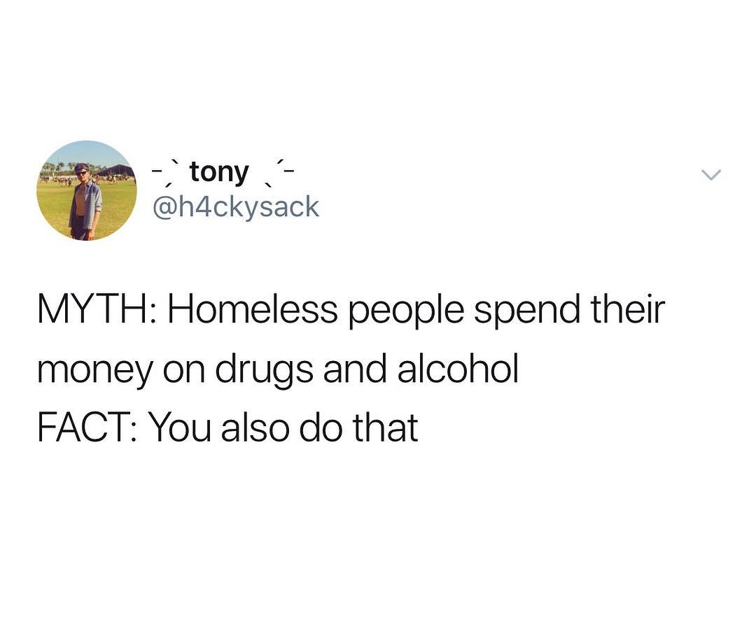 tony W h4ckysack MY TH Homeless people spend their money on drugs and alcohol FACT You also do that