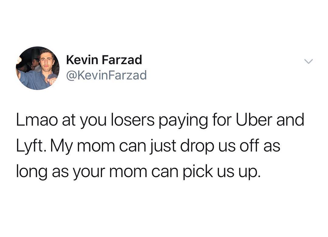 Kevin Farzad KevinFarzad LLmao at you losers paying for Uber and Lyft My mom can just drop us off as long as your mom can pick us up