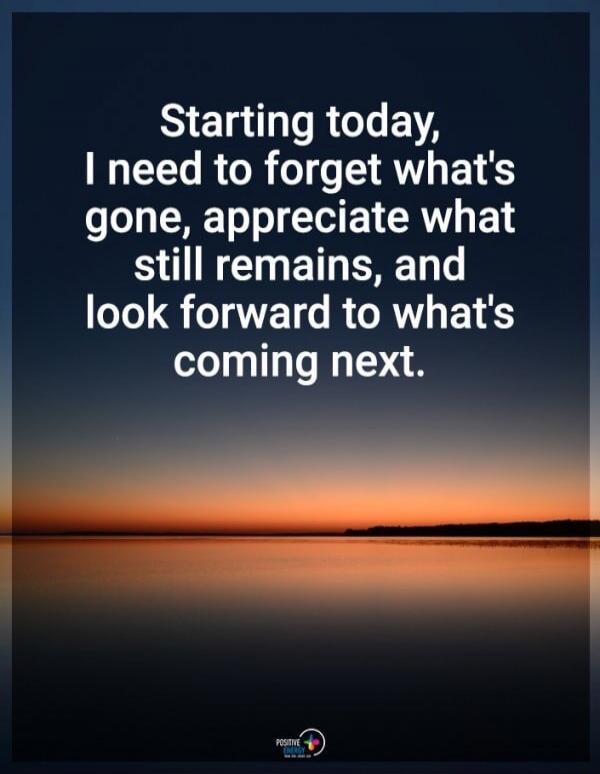 Starting today, I need to forget what's gone, appreciate what still remains, and look forward to what's coming next.