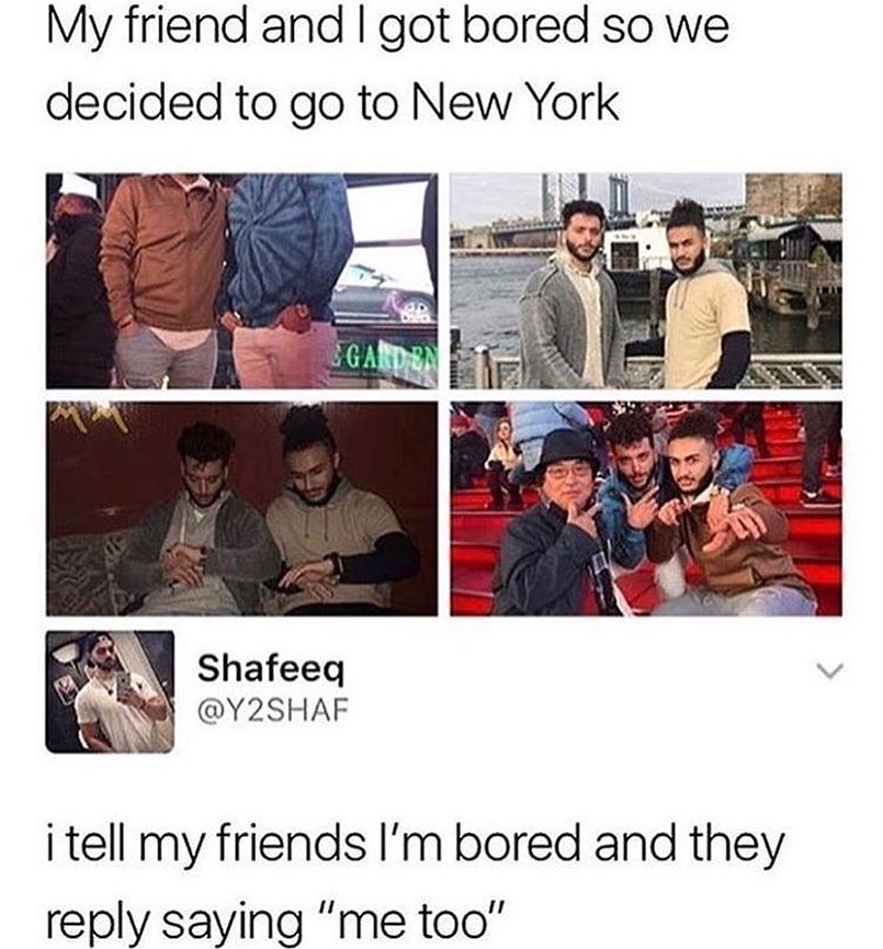 My friend and got bored so we decided to go to New York i Shafeeq v Wl Y2SHAF i tell my friends Im bored and they reply saying me too