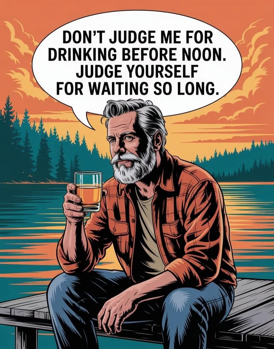 DON'T JUDGE ME FOR DRINKING BEFORE NOON. JUDGE YOURSELF FOR WAITING SO LONG.