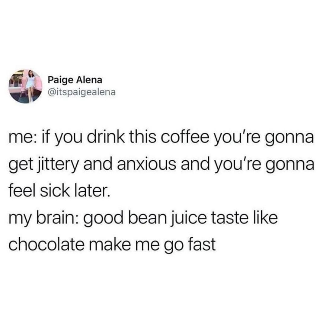 Yoo me if you drink this coffee youre gonna get jittery and anxious and youre gonna feel sick later my brain good bean juice taste like chocolate make me go fast
