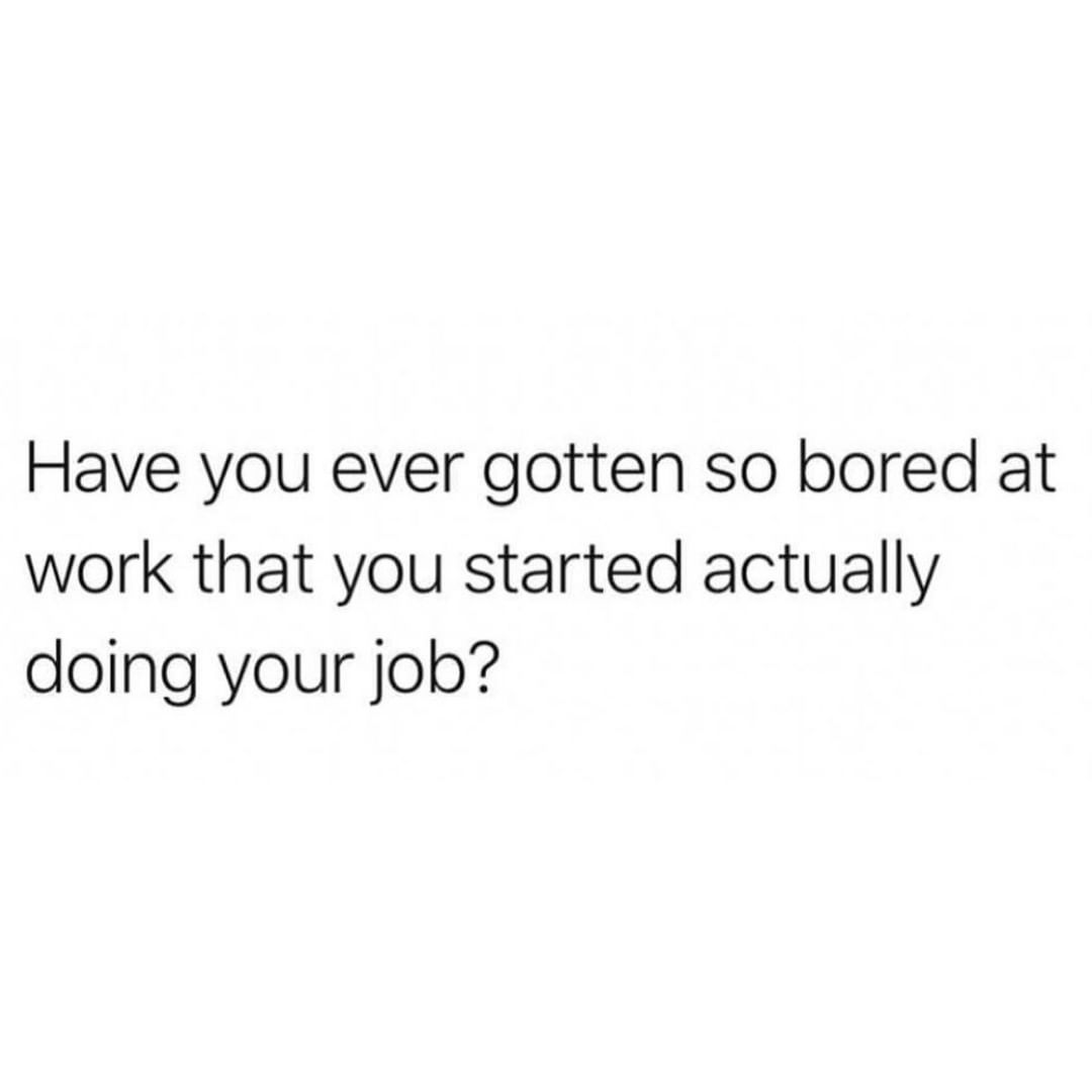 Have you ever gotten so bored at work that you started actually doing your job