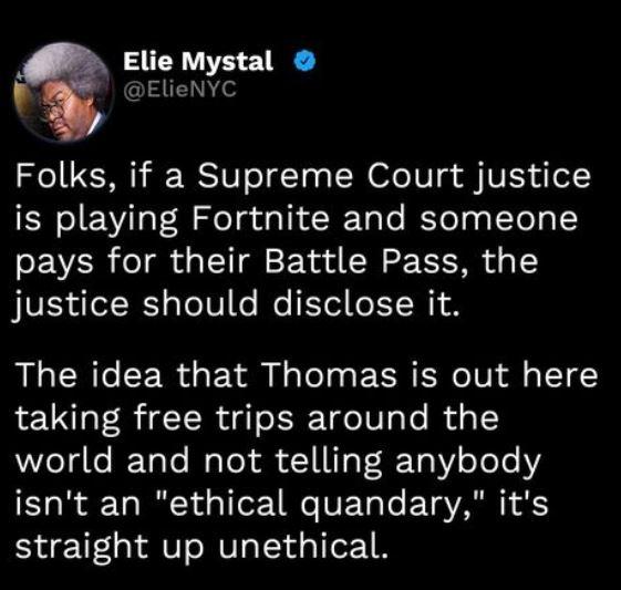 Q Elie Mystal ElieNYC Folks if a Supreme Court justice is playing Fortnite and someone pays for their Battle Pass the justice should disclose it The idea that Thomas is out here taking free trips around the world and not telling anybody isnt an ethical quandary its straight up unethical