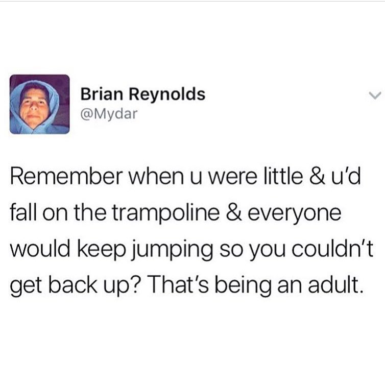 Brian Reynolds V Mydar Remember when u were little ud fall on the trampoline everyone would keep jumping so you couldnt get back up Thats being an adult