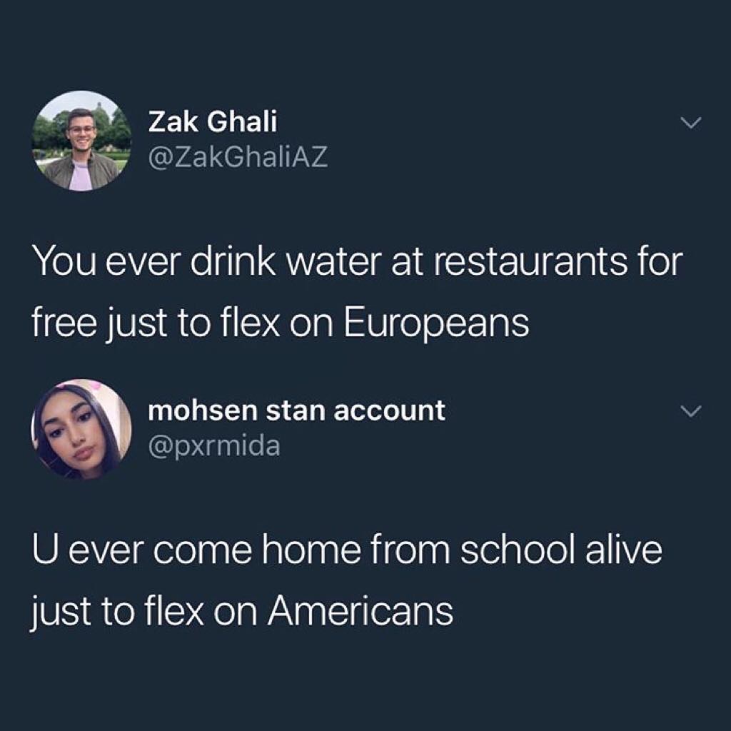 L o Zak Ghali v i ZakGhaliAZ 2 You ever drink water at restaurants for free just to flex on Europeans t mohsen stan account v dnlleF U ever come home from school alive VS RteRieXqelaWANaall ler1atS