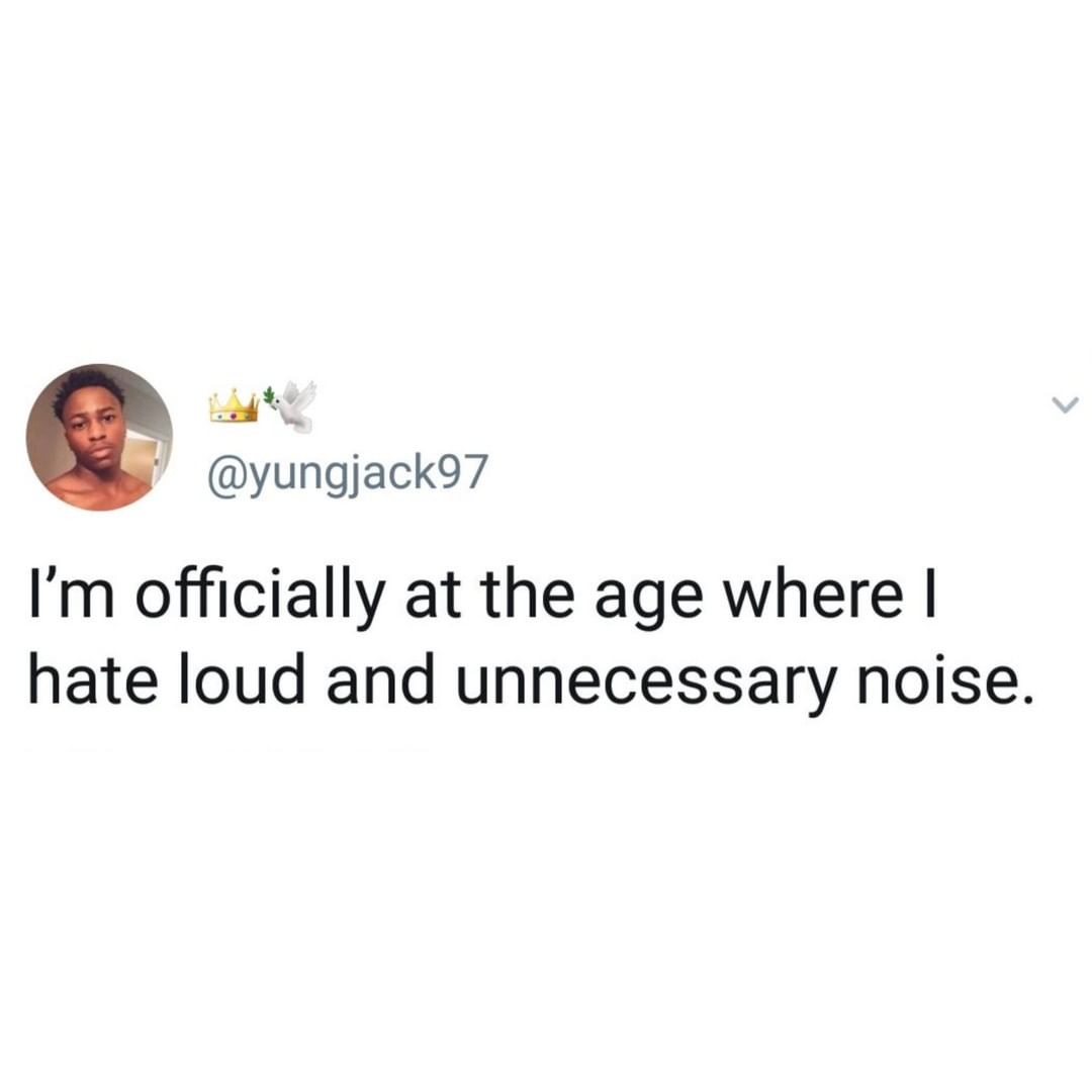 n U yungjack97 Im officially at the age where hate loud and unnecessary noise