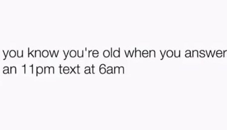 you know youre old when you answer an 11pm text at 6am