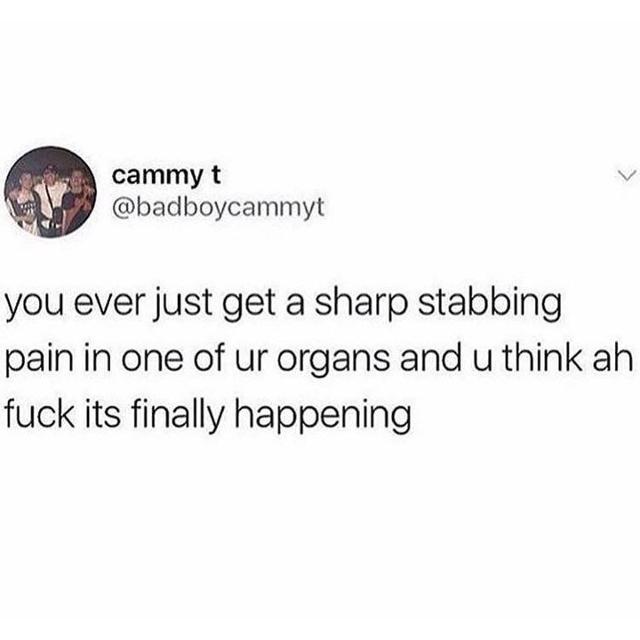 cammy t badboycammyt you ever just get a sharp stabbing pain in one of ur organs and u think ah fuck its finally happening