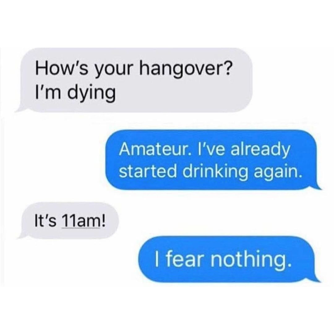 Hows your hangover Im dying Amateur ve already started drinking again RE1dgleldallgle Its 11am