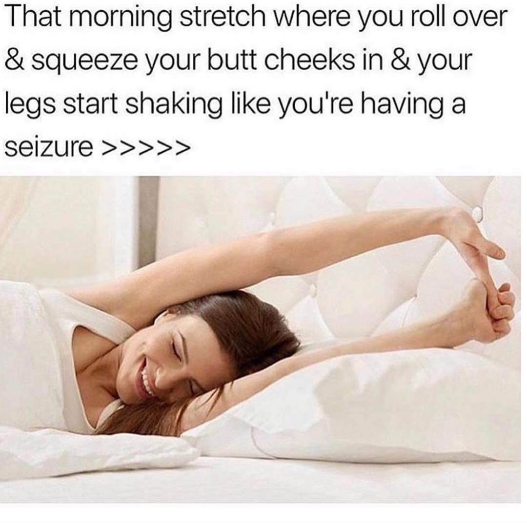 That morning stretch where you roll over squeeze your butt cheeks in your legs start shaking like youre having a seizure