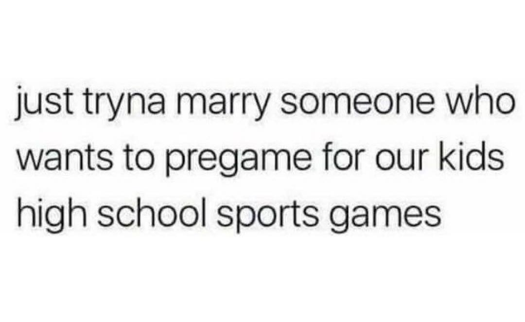 just tryna marry someone who wants to pregame for our kids high school sports games