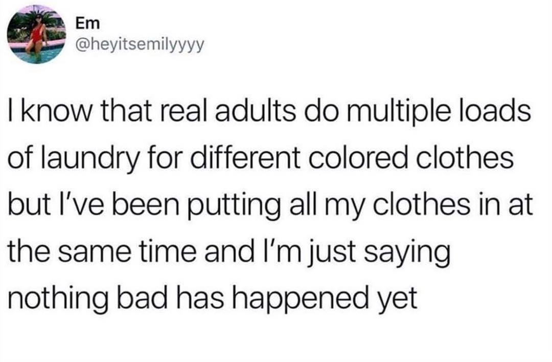 Em g heyitsemilyyyy know that real adults do multiple loads of laundry for different colored clothes but Ive been putting all my clothes in at the same time and Im just saying nothing bad has happened yet