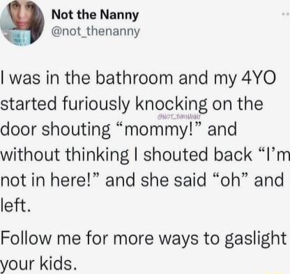 Not the Nanny not_thenanny was in the bathroom and my 4YO started furiously knocking on the door shouting mommy and without thinking shouted back Im not in here and she said oh and left Follow me for more ways to gaslight your kids