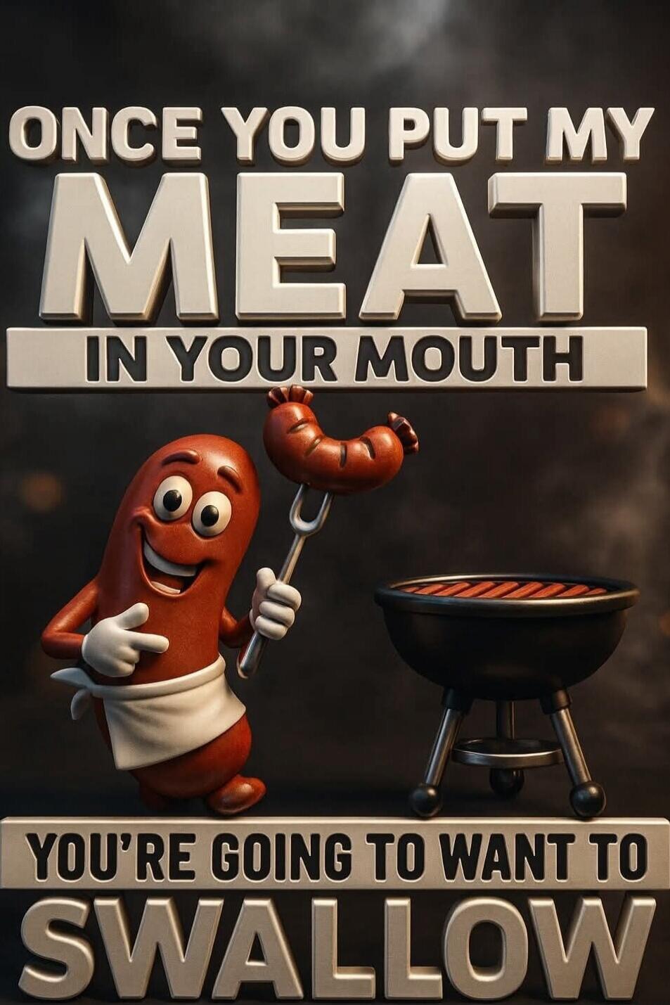 ONCE YOU PUT MY MEAT IN YOUR MOUTH
YOU'RE GOING TO WANT TO SWALLOW