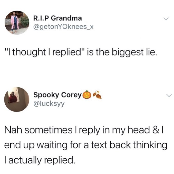 RIP Grandma getonYOknees_x Ithought I replied is the biggest lie LB Spooky Corey a lucksyy Nah sometimes reply in my head end up waiting for a text back thinking actually replied