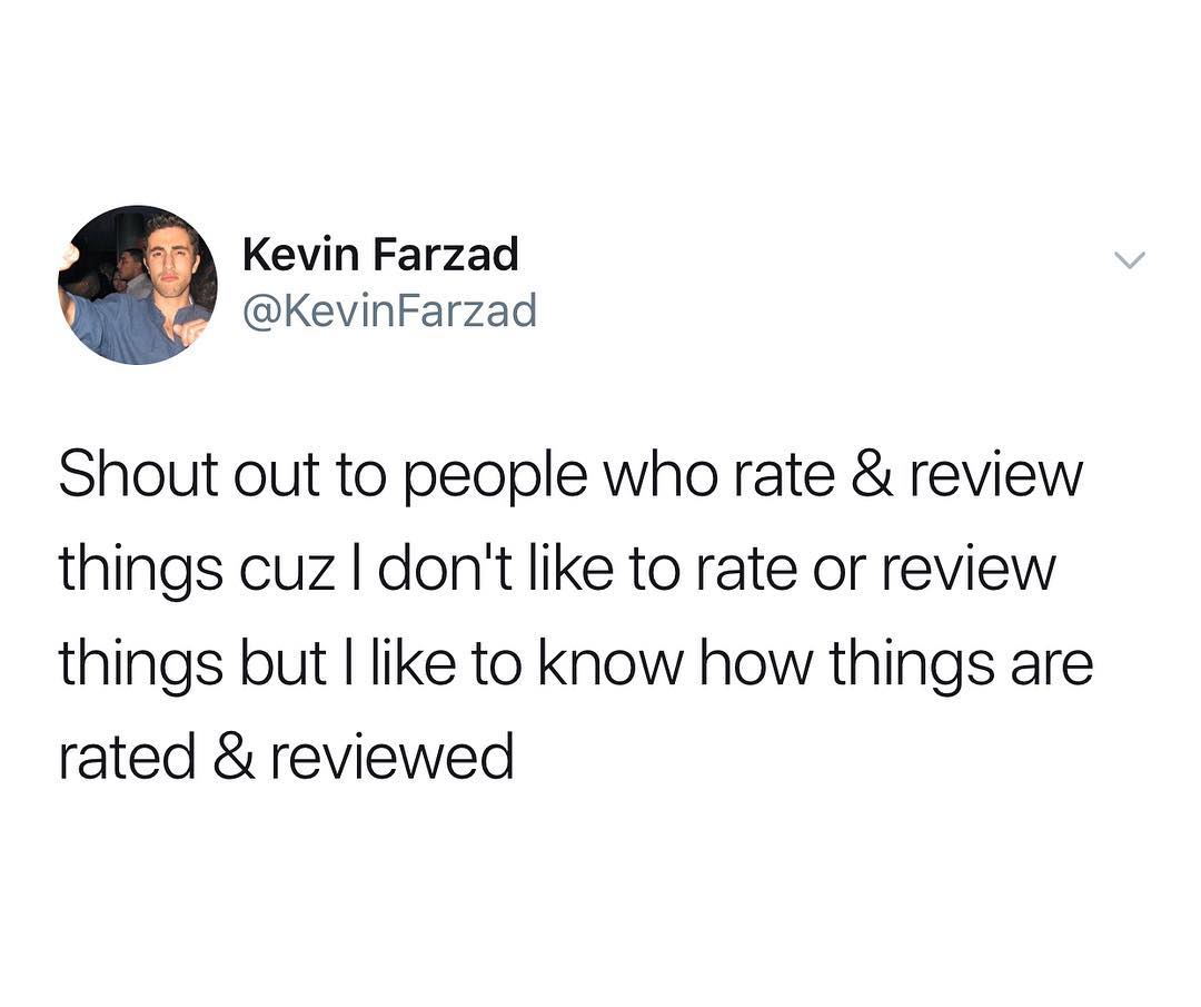 Kevin Farzad KevinFarzad Shout out to people who rate review things cuz dont like to rate or review things but like to know how things are rated reviewed