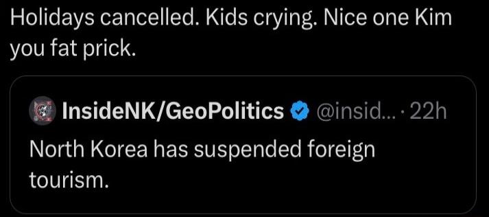 Holidays cancelled Kids crying Nice one Kim you fat prick 1 InsideNKGeoPolitics insid 22h North Korea has suspended foreign tourism