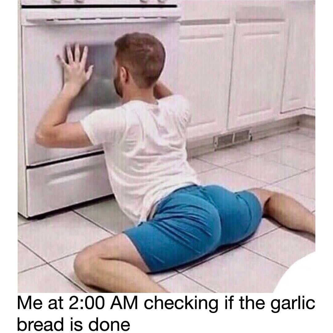 N_ Me at 200 AM checking if the garlic bread is done