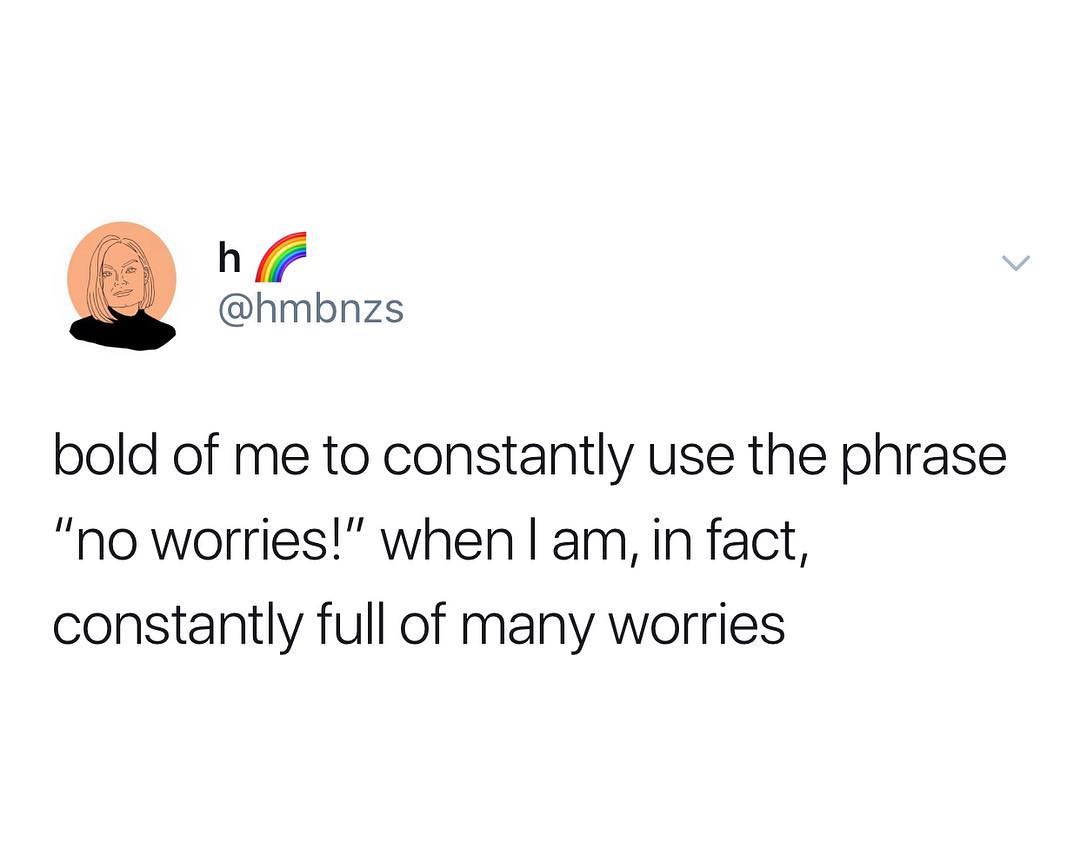 h hmbnzs bold of me to constantly use the phrase no worries when am in fact constantly full of many worries