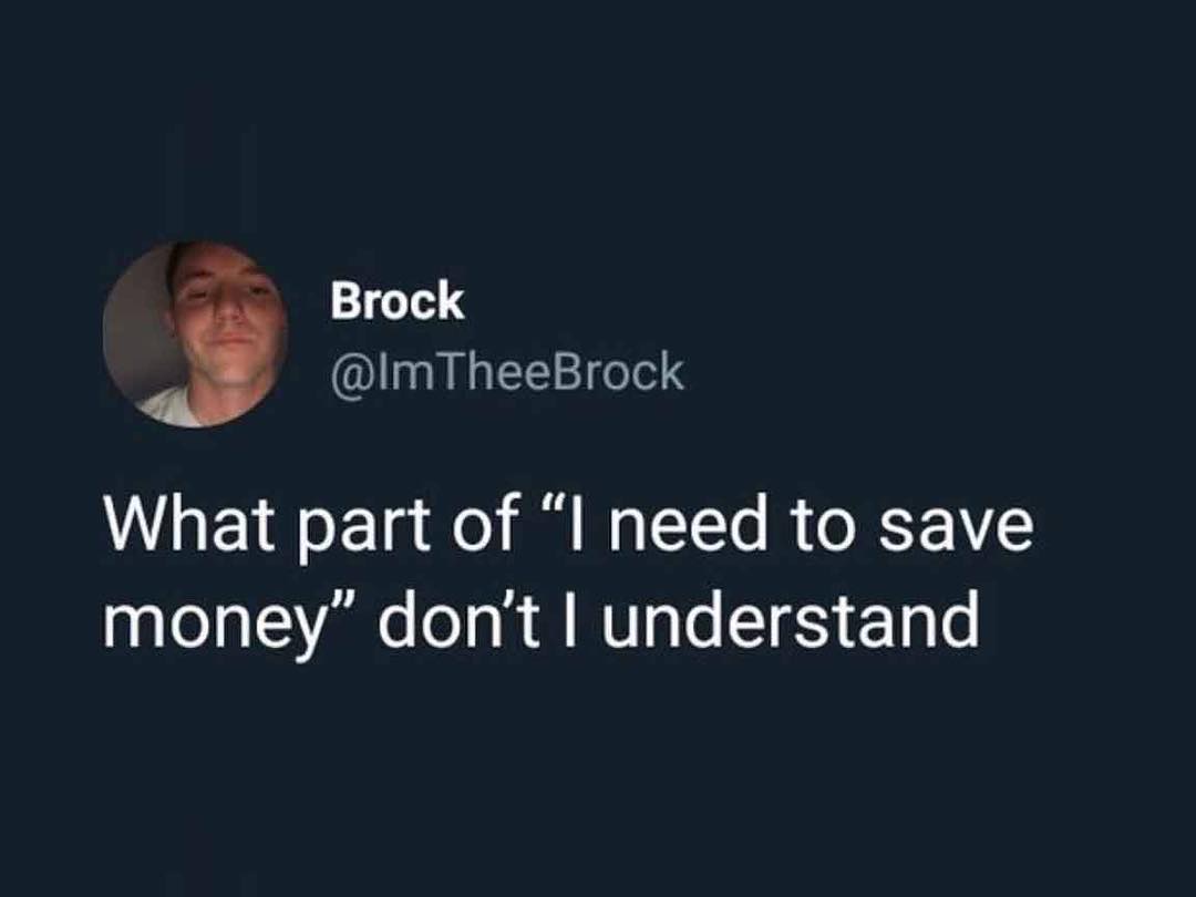 What part of I need to save money dont understand
