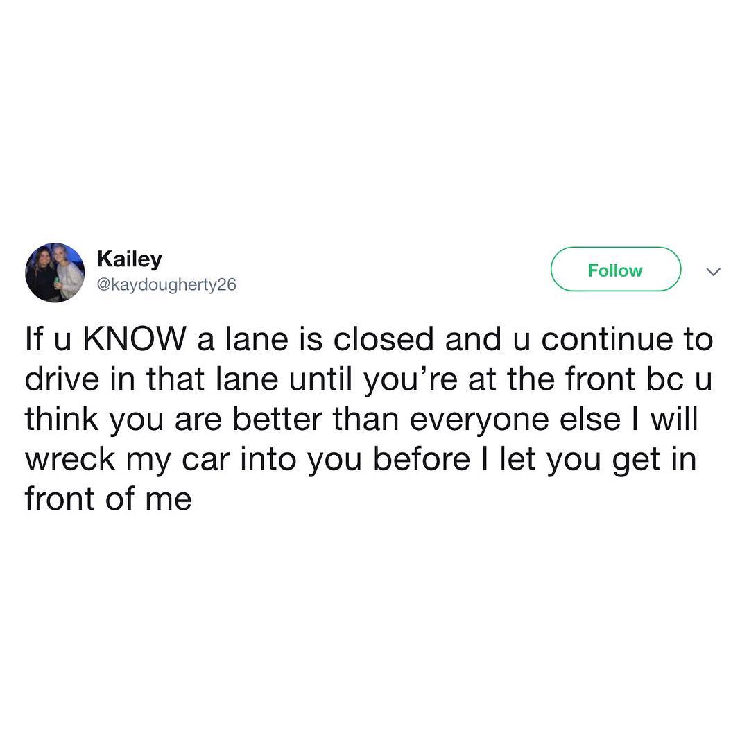 kaydougherty26 If u KNOW a lane is closed and u continue to drive in that lane until youre at the front bc u think you are better than everyone else will wreck my car into you before let you get in front of me