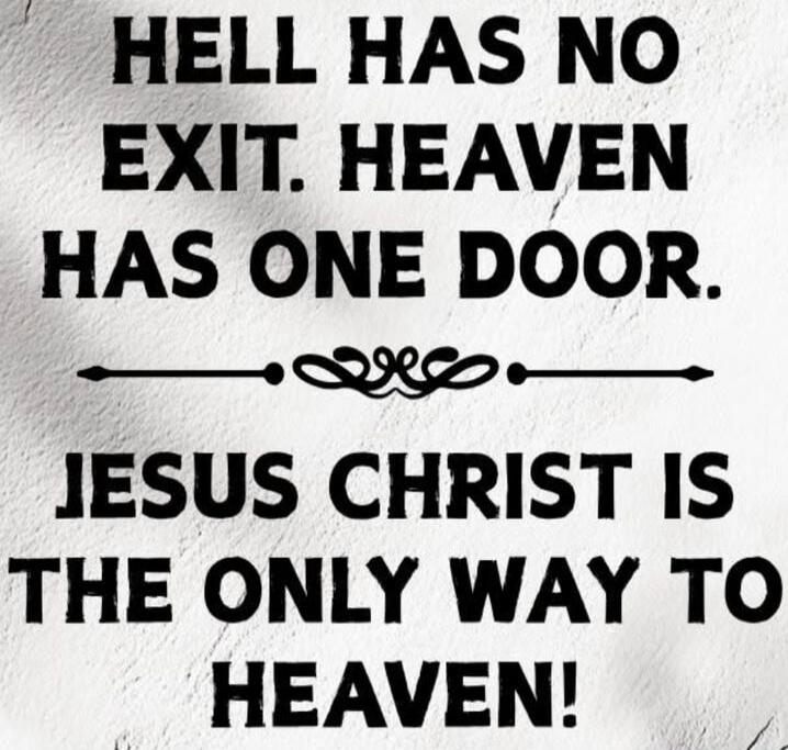 HELL HAS NO EXIT. HEAVEN HAS ONE DOOR. JESUS CHRIST IS THE ONLY WAY TO HEAVEN!