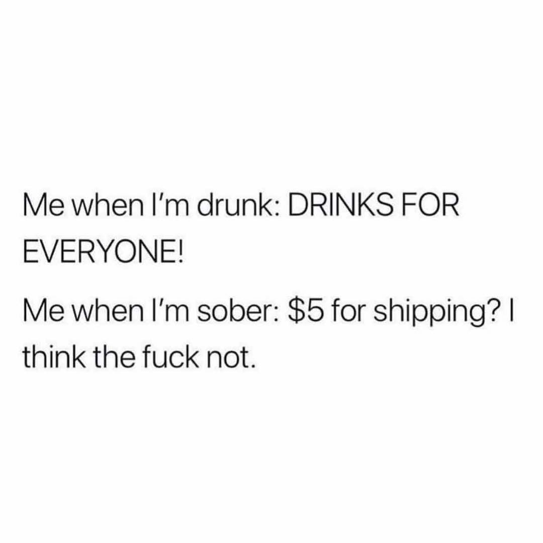 Me when Im drunk DRINKS FOR EVERYONE Me when Im sober 5 for shipping think the fuck not