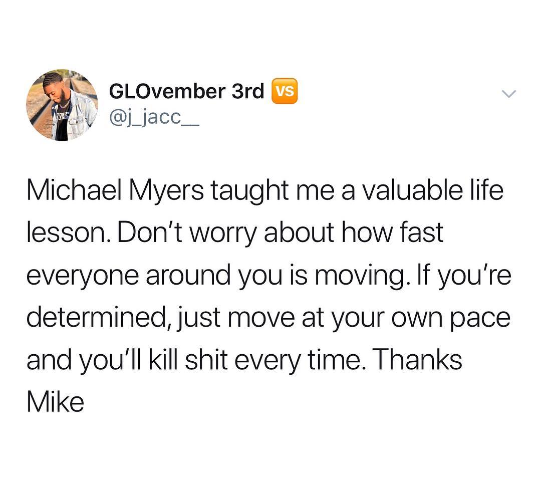 GLOvember 3rd j_jacc__ Michael Myers taught me a valuable life lesson Dont worry about how fast everyone around you is moving If youre determined just move at your own pace and youll kill shit every time Thanks Mike