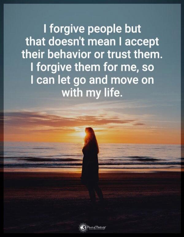 I forgive people but that doesn't mean I accept their behavior or trust them. I forgive them for me, so I can let go and move on with my life.