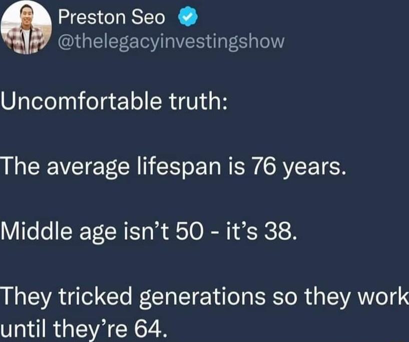 Preston Seo GEEEET IR T Uncomfortable truth The average lifespan is 76 years Middle age isnt 50 its 38 They tricked generations so they work until theyre 64