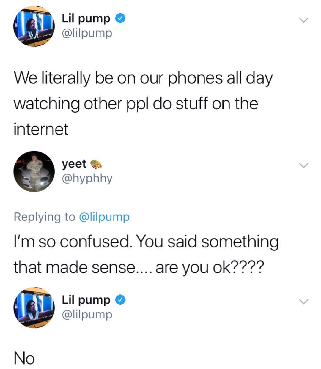 Lil pump lilpump We literally be on our phones all day watching other ppl do stuff on the internet yeet hyphhy Replying to lilpump Im so confused You said something that made sense are you ok7 i Lil pump lilpump No
