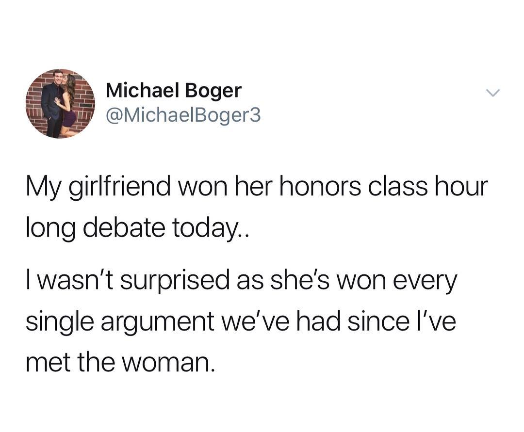 B Michael Boger il MichaelBoger3 My girlfriend won her honors class hour long debate today wasnt surprised as shes won every single argument weve had since Ive met the woman