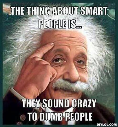 THE THING ABOUT SMART PEOPLE IS... THEY SOUND CRAZY TO DUMB PEOPLE