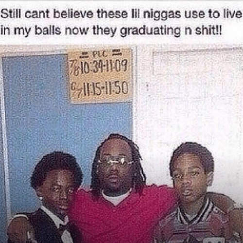 Still cant believe these lil niggas use to live in my balls now they graduating n shit