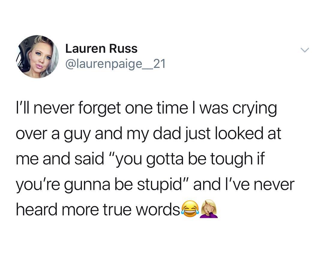 J LaurenRuss 3 y laurenpaige_ 21 AL Ill never forget one time was crying over a guy and my dad just looked at me and said you gotta be tough if youre gunna be stupid and Ive never heard more true wordses