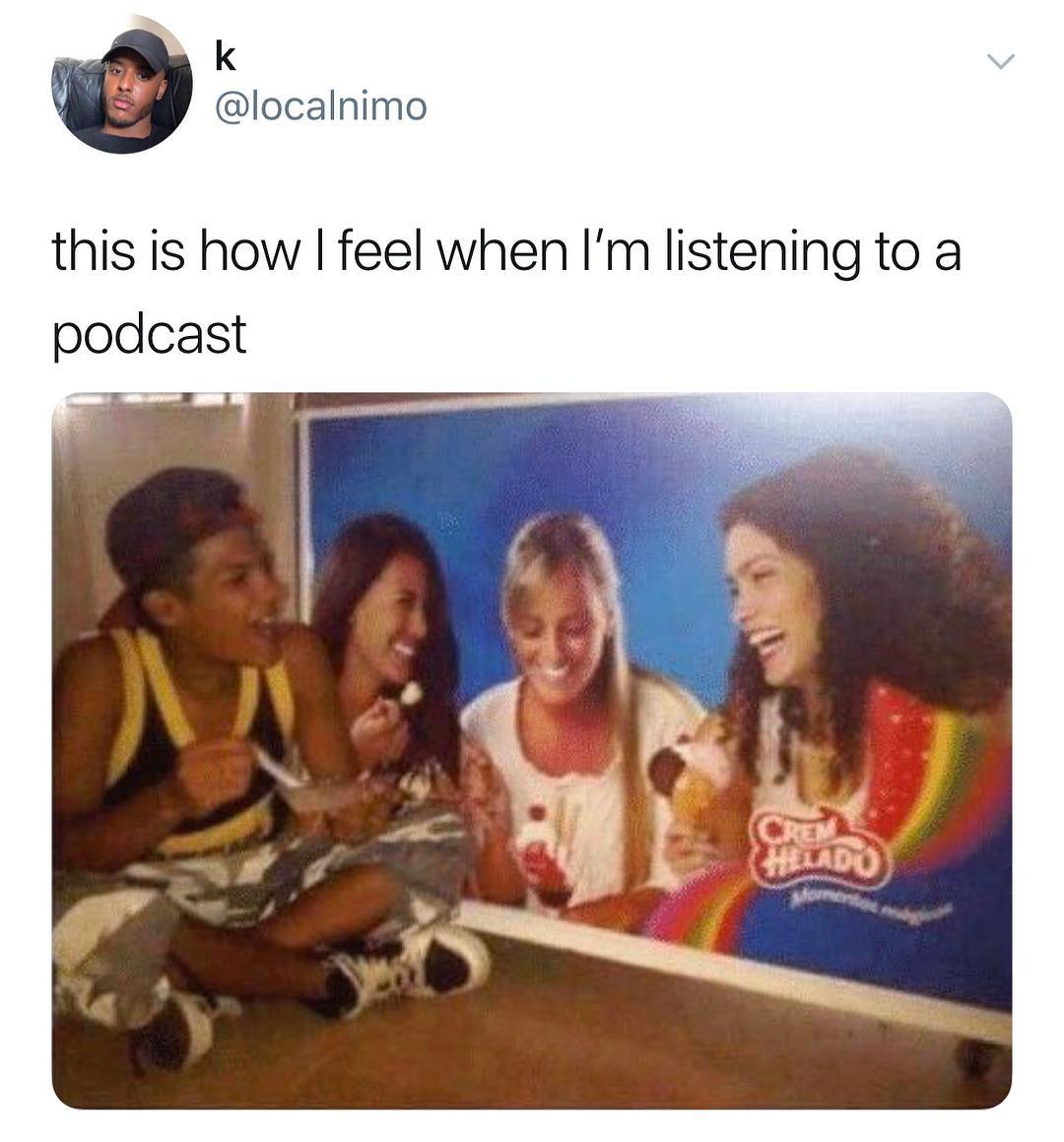 k localnimo this is how feel when Im listening to a podcast