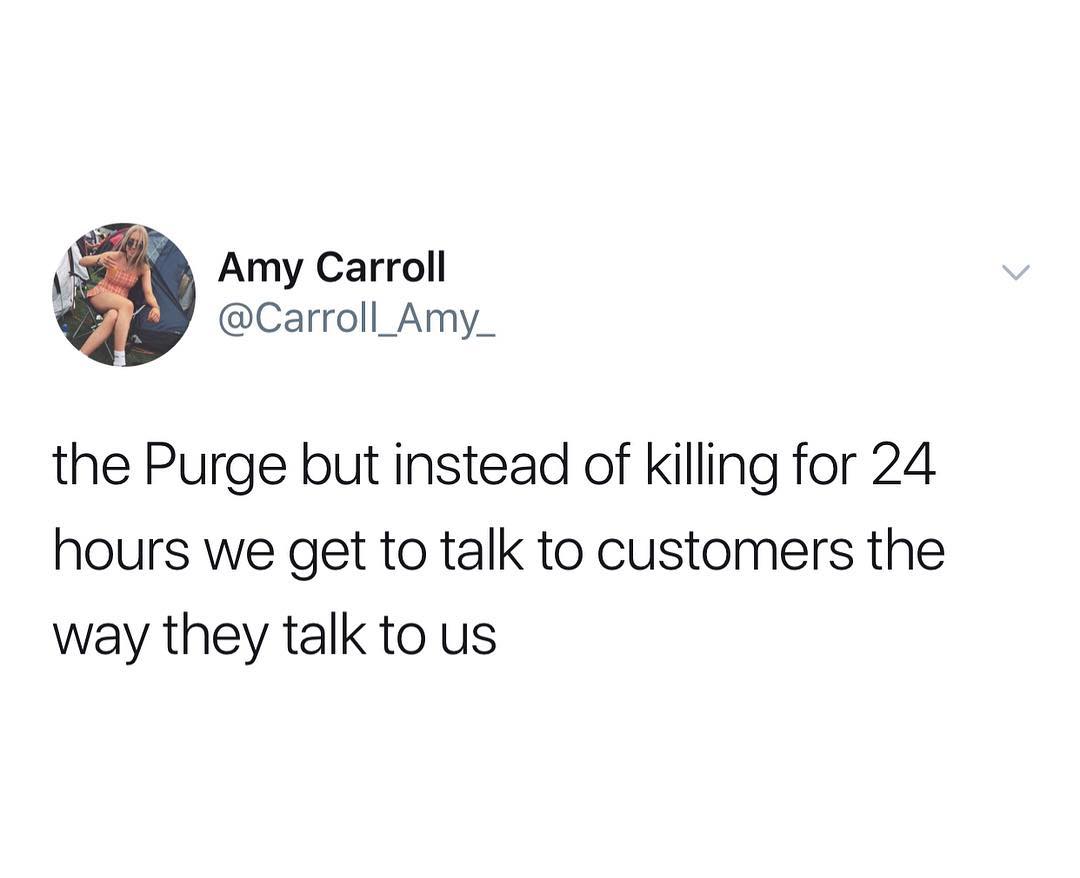 N Amy Carroll Carroll_Amy_ the Purge but instead of killing for 24 hours we get to talk to customers the way they talk to us