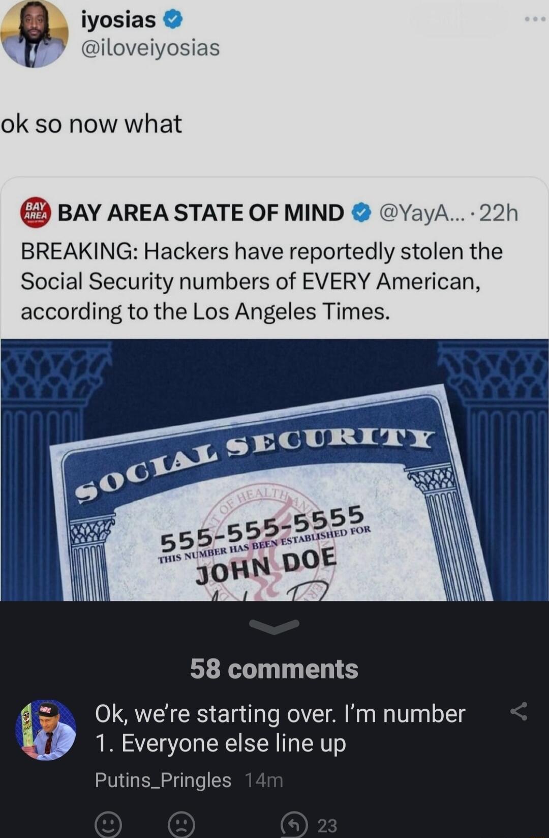 ok so now what BAY AREA STATE OF MIND BREAKING Hackers have reportedly stolen the Social Security numbers of EVERY American according to the Los Angeles Times 58 comments Ok were starting over Im number 1 Everyone else line up Putins_Pringles