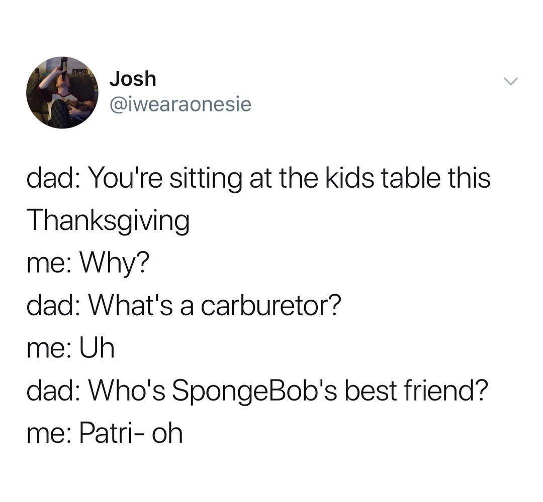 Josh iwearaonesie dad Youre sitting at the kids table this Thanksgiving me Why dad Whats a carburetor me Uh dad Whos SpongeBobs best friend me Patri oh
