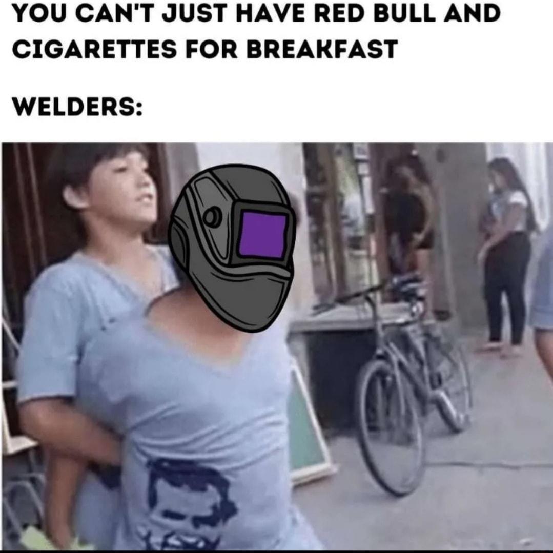 YOU CANT JUST HAVE RED BULL AND CIGARETTES FOR BREAKFAST WELDERS