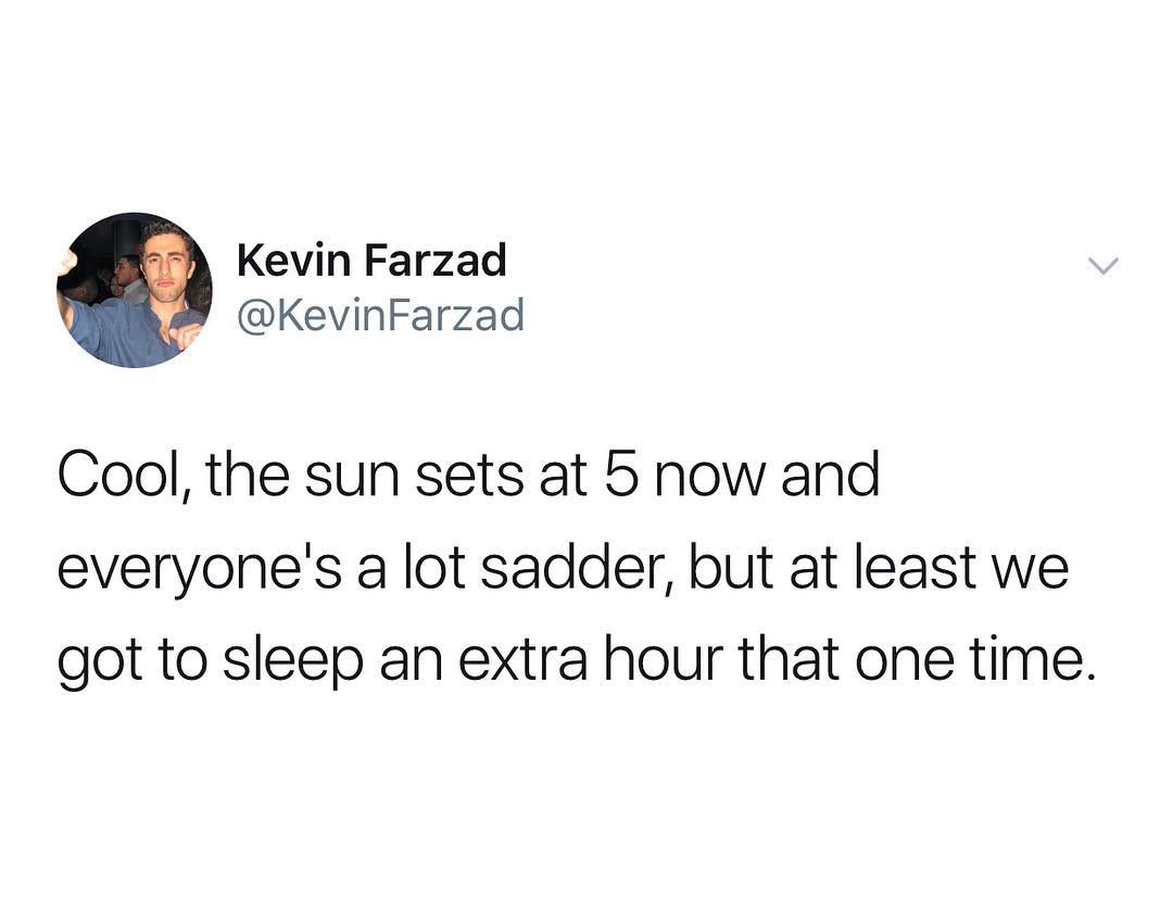 Kevin Farzad KevinFarzad Cool the sun sets at 5 now and everyones a lot sadder but at least we got to sleep an extra hour that one time