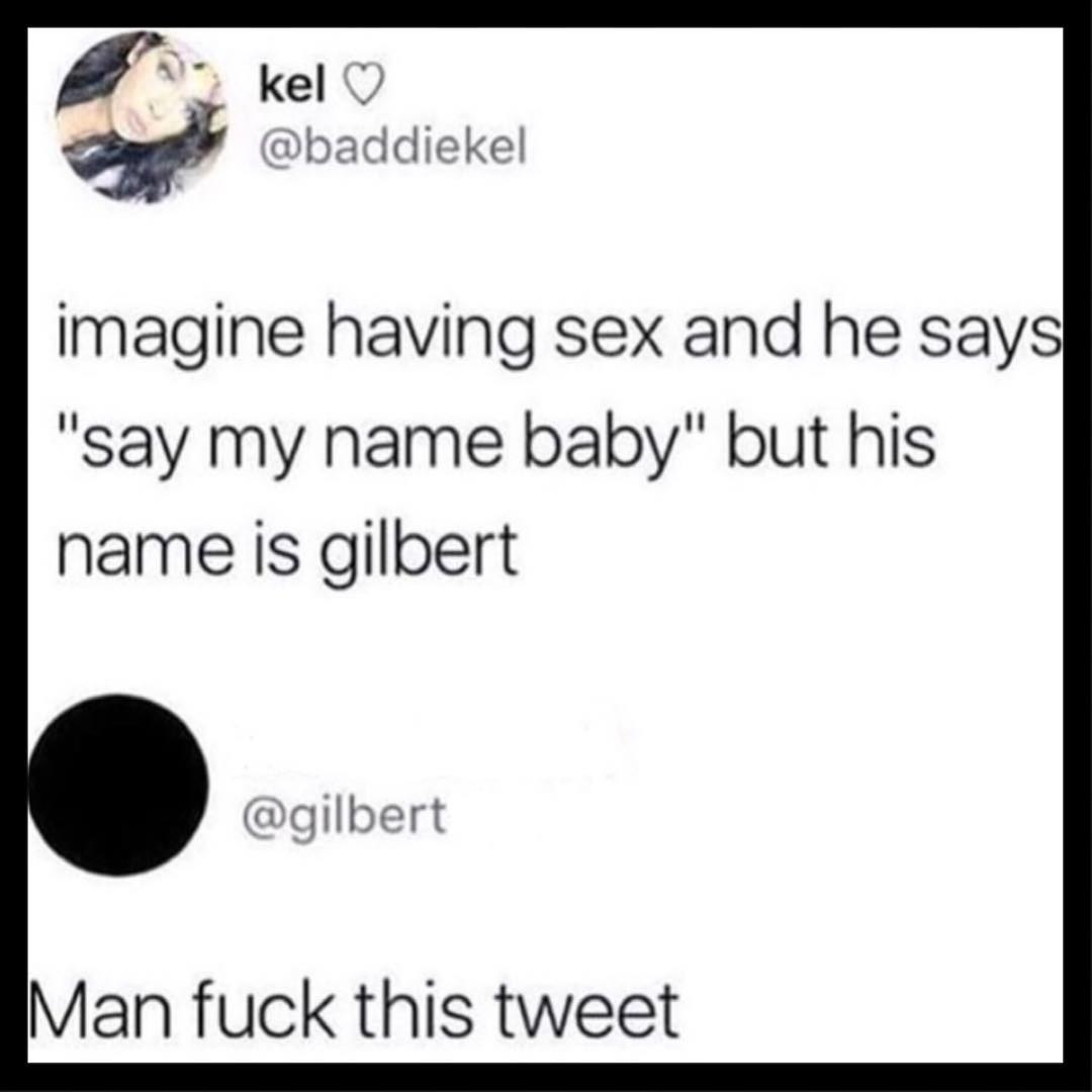 el baddiekel imagine having sex and he says say my name baby but his name is gilbert aqilbert Man fuck this tweet