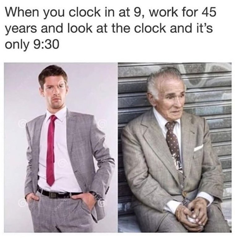 When you clock in at 9 work for 45 years and look at the clock and its only 930 r