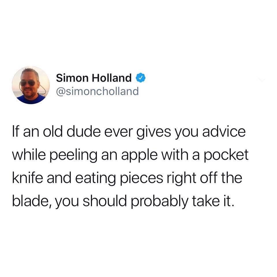 Simon Holland simoncholland If an old dude ever gives you advice while peeling an apple with a pocket knife and eating pieces right off the blade you should probably take it