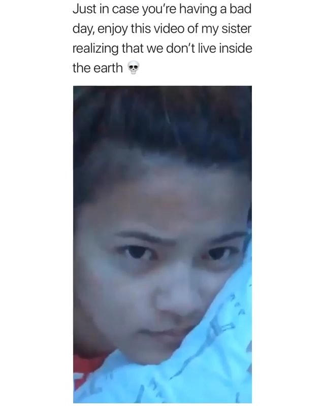 Just in case youre having a bad day enjoy this video of my sister realizing that we dont live inside the earth