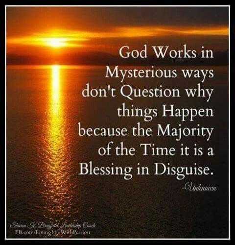 God Works in Mysterious ways don't Question why things Happen because the Majority of the Time it is a Blessing in Disguise. Unknown. Sharon K Brayfield, Leadership Coach FB.com/LivingLifeWithPassion