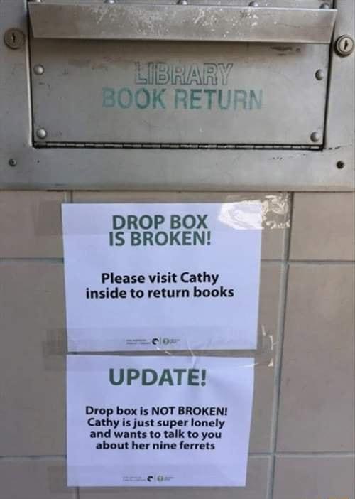 DROP BOX 1S BROKEN Please visit Cathy inside to return books UPDATE Drop box is NOT BROKEN Cathy s just super lonely and wants to talk to you about her nine ferrets eo