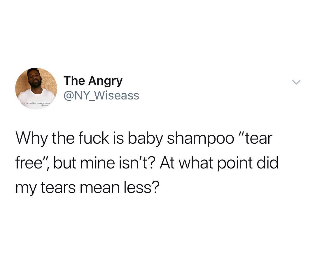 The Angry NY_Wiseass Why the fuck is baby shampoo tear free but mine isnt At what point did my tears mean less