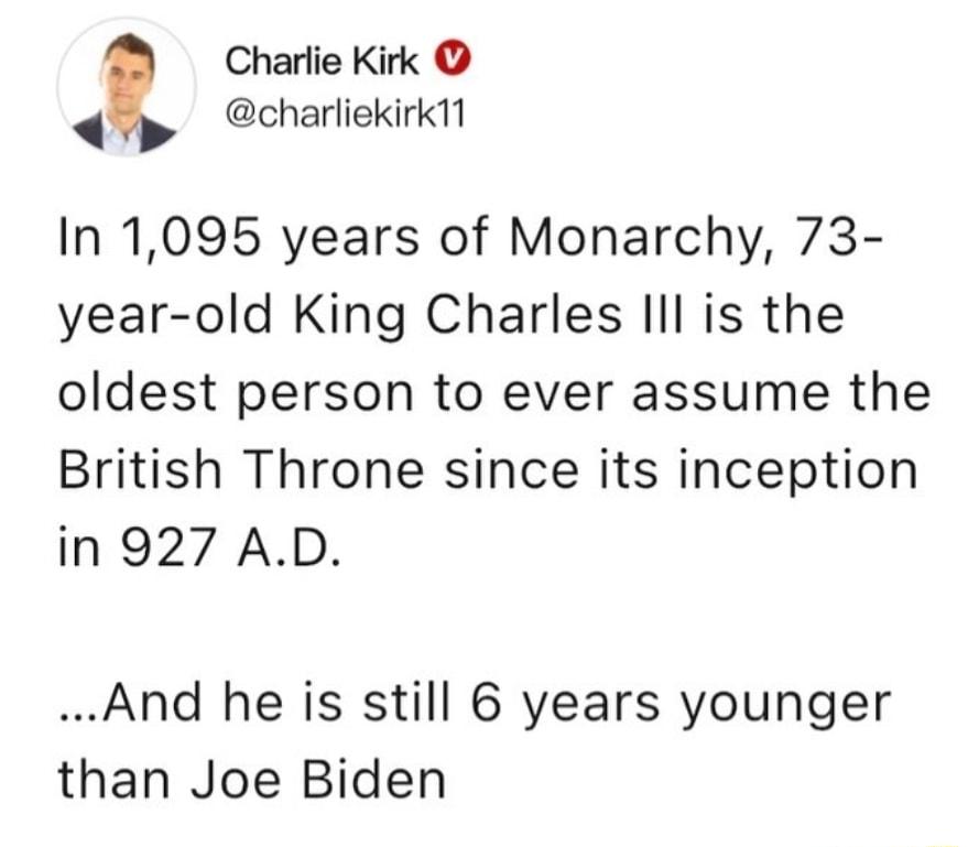 Charlie Kirk charliekirk1l In 1095 years of Monarchy 73 year old King Charles Il is the oldest person to ever assume the British Throne since its inception in 927 AD And he is still 6 years younger than Joe Biden